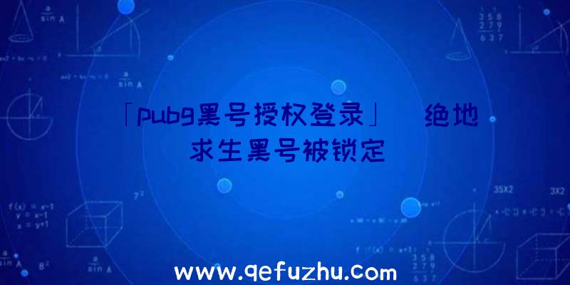 「pubg黑号授权登录」|绝地求生黑号被锁定